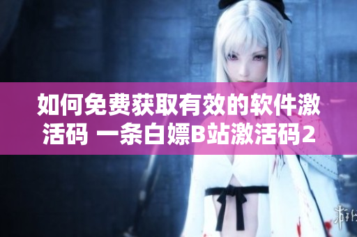 如何免费获取有效的软件激活码 一条白嫖B站激活码2023之路