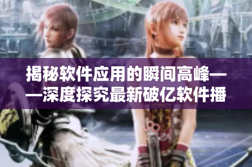 揭秘软件应用的瞬间高峰——深度探究最新破亿软件播放人数背后的技术奥秘