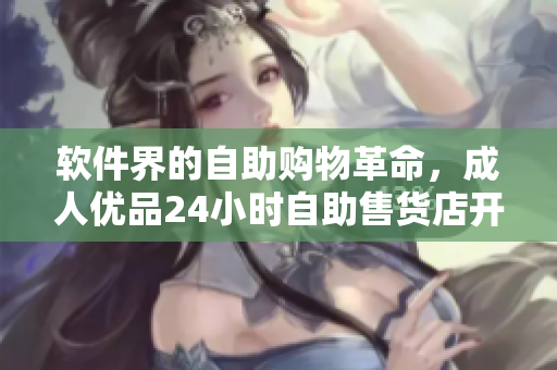 软件界的自助购物革命，成人优品24小时自助售货店开启全新体验