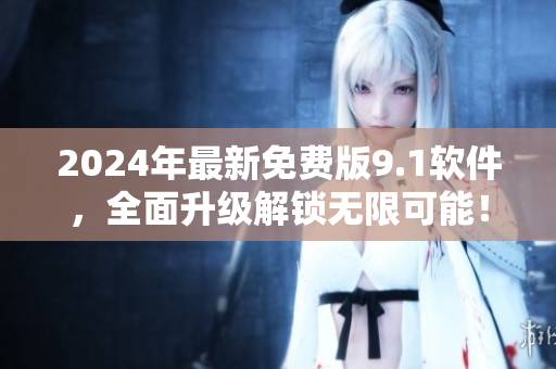 2024年最新免费版9.1软件，全面升级解锁无限可能！