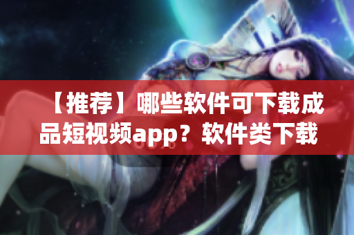 【推荐】哪些软件可下载成品短视频app?软件类下载平台排行榜分析 【推荐】哪些软件可下载成品短视频app?软件类下载平台排行榜分析