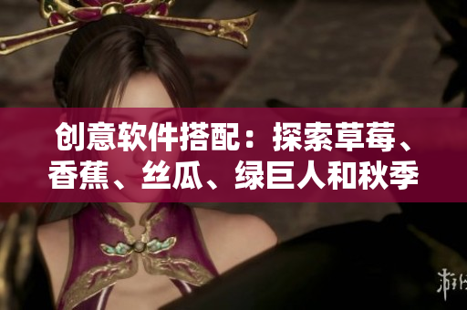 创意软件搭配：探索草莓、香蕉、丝瓜、绿巨人和秋季在软件开发中的应用之道
