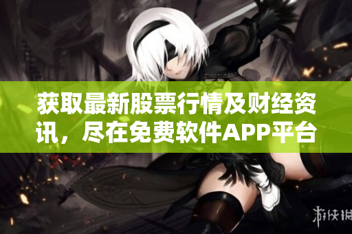 获取最新股票行情及财经资讯,尽在免费软件APP平台! 获取最新股票行情及财经资讯,尽在免费软件APP平台!