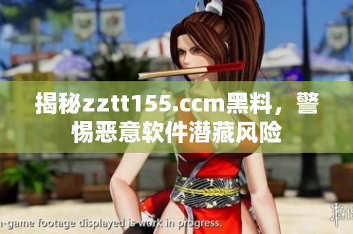 揭秘zztt155.ccm黑料,警惕恶意软件潜藏风险 揭秘zztt155.ccm黑料,警惕恶意软件潜藏风险