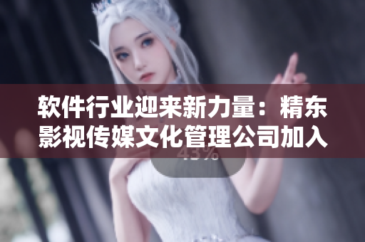 软件行业迎来新力量:精东影视传媒文化管理公司加入软件圈 软件行业迎来新力量:精东影视传媒文化管理公司加入软件圈
