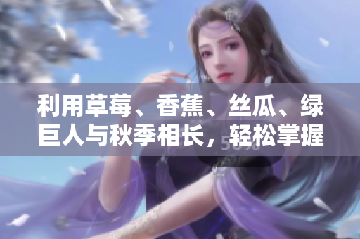利用草莓、香蕉、丝瓜、绿巨人与秋季相长,轻松掌握软件开发技巧 利用草莓、香蕉、丝瓜、绿巨人与秋季相长,轻松掌握软件开发技巧
