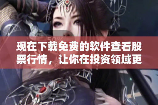 现在下载免费的软件查看股票行情,让你在投资领域更得心应手 现在下载免费的软件查看股票行情,让你在投资领域更得心应手
