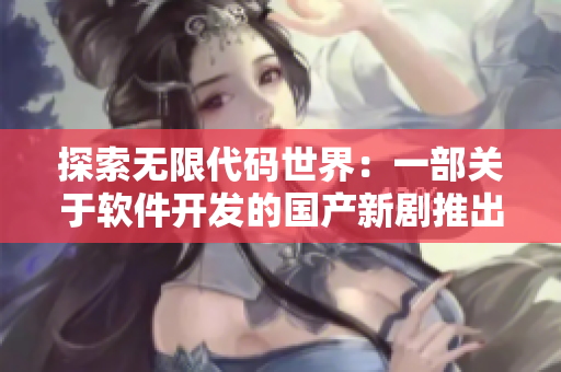 探索无限代码世界：一部关于软件开发的国产新剧推出新MV
