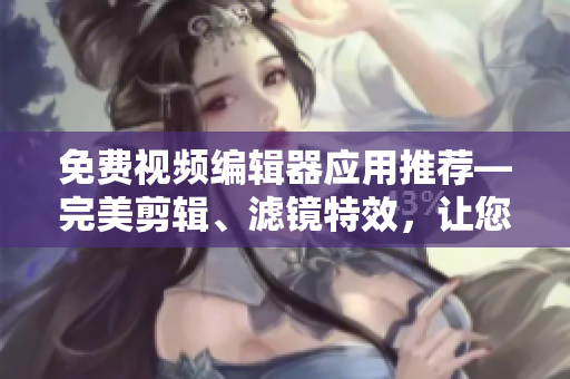 免费视频编辑器应用推荐—完美剪辑、滤镜特效,让您的影片更有创意! 免费视频编辑器应用推荐—完美剪辑、滤镜特效,让您的影片更有创意!