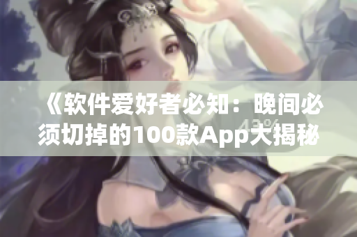 《软件爱好者必知:晚间必须切掉的100款App大揭秘》 《软件爱好者必知:晚间必须切掉的100款App大揭秘》