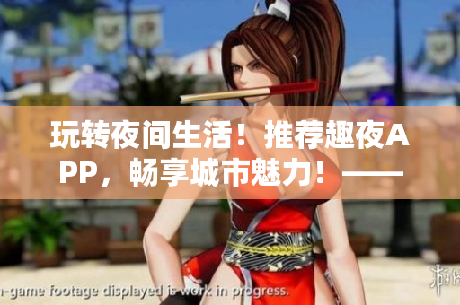 玩转夜间生活！推荐趣夜APP，畅享城市魅力！——软件下载指南