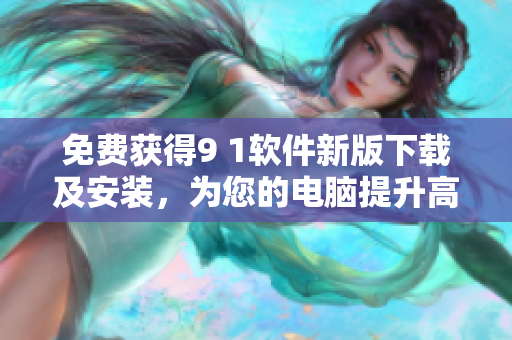 免费获得9 1软件新版下载及安装,为您的电脑提升高效运行体验 免费获得9 1软件新版下载及安装,为您的电脑提升高效运行体验