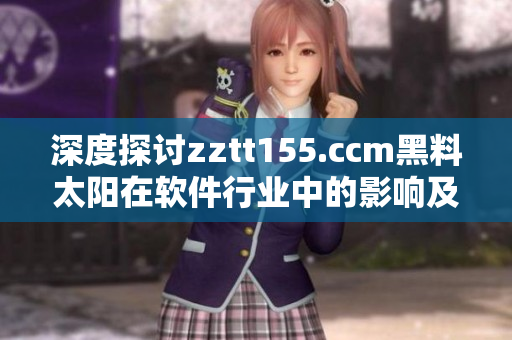 深度探讨zztt155.ccm黑料太阳在软件行业中的影响及应对措施 深度探讨zztt155.ccm黑料太阳在软件行业中的影响及应对措施