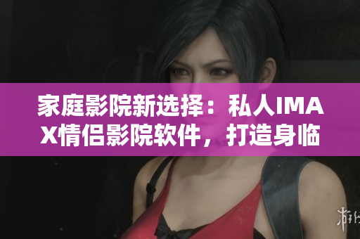 家庭影院新选择：私人IMAX情侣影院软件，打造身临其境视听享受！