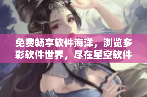 免费畅享软件海洋,浏览多彩软件世界,尽在星空软件大全! 免费畅享软件海洋,浏览多彩软件世界,尽在星空软件大全!
