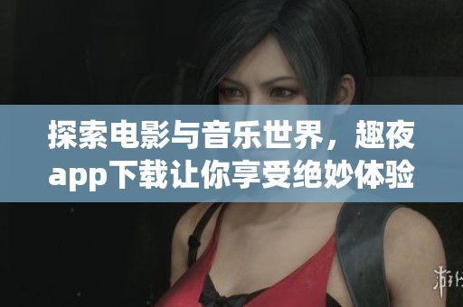 探索电影与音乐世界，趣夜app下载让你享受绝妙体验