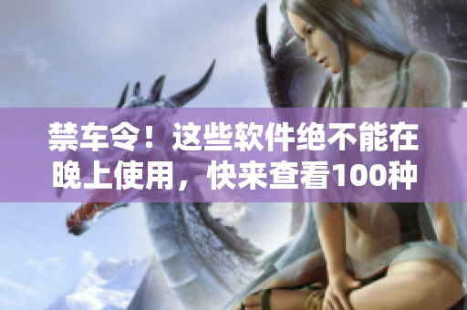 禁车令！这些软件绝不能在晚上使用，快来查看100种禁用清单！