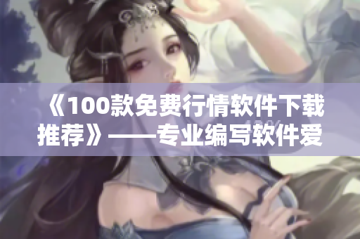 《100款免费行情软件下载推荐》——专业编写软件爱好者必看的神器！