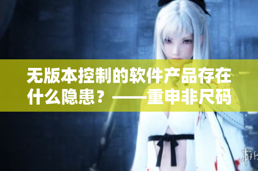 无版本控制的软件产品存在什么隐患?——重申非尺码精品软件的重要性 无版本控制的软件产品存在什么隐患?——重申非尺码精品软件的重要性