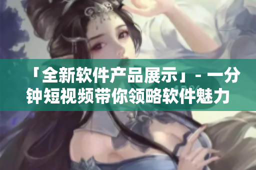 「全新软件产品展示」- 一分钟短视频带你领略软件魅力！