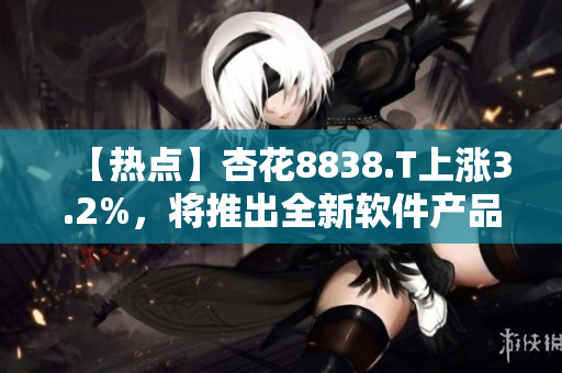 【热点】杏花8838.T上涨3.2%,将推出全新软件产品 【热点】杏花8838.T上涨3.2%,将推出全新软件产品