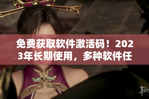 免费获取软件激活码!2023年长期使用,多种软件任你白嫖 免费获取软件激活码!2023年长期使用,多种软件任你白嫖