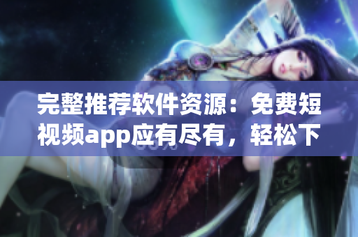 完整推荐软件资源:免费短视频app应有尽有,轻松下载安装! 完整推荐软件资源:免费短视频app应有尽有,轻松下载安装!