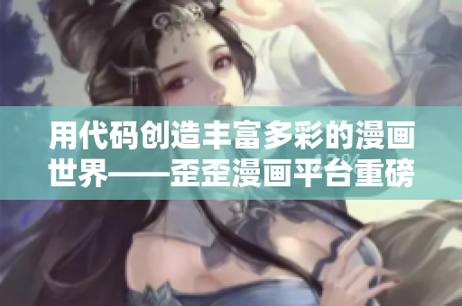 用代码创造丰富多彩的漫画世界——歪歪漫画平台重磅上线！