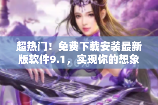 超热门！免费下载安装最新版软件9.1，实现你的想象力！