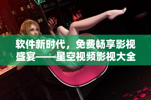 软件新时代，免费畅享影视盛宴——星空视频影视大全免费观看！