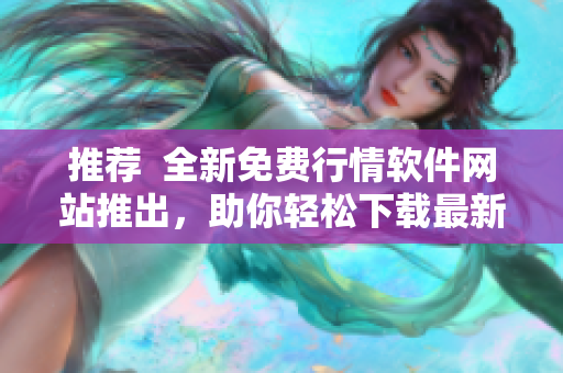 推荐  全新免费行情软件网站推出，助你轻松下载最新好用工具！