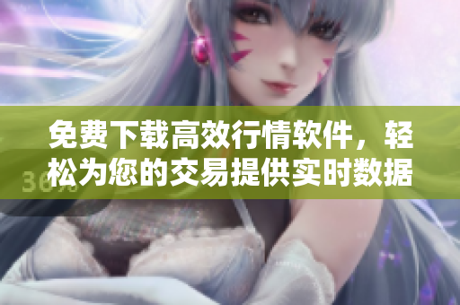 免费下载高效行情软件，轻松为您的交易提供实时数据！
