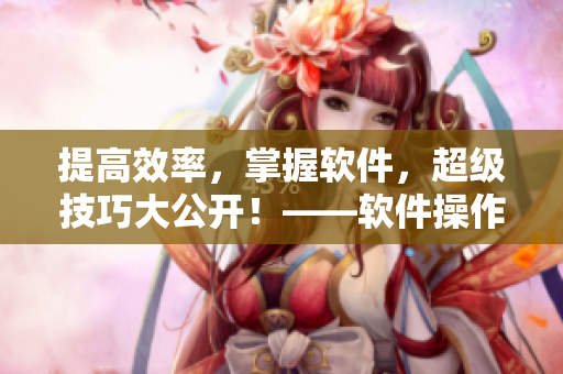 提高效率，掌握软件，超级技巧大公开！——软件操作技巧达人的秘密诀窍