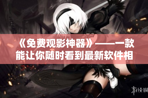 《免费观影神器》——一款能让你随时看到最新软件相关短视频的应用 《免费观影神器》——一款能让你随时看到最新软件相关短视频的应用