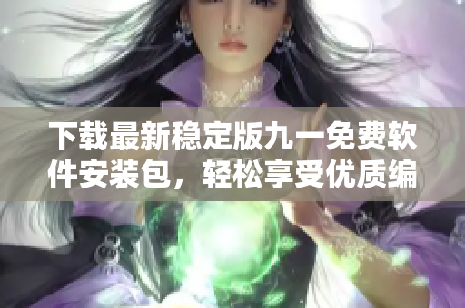 下载最新稳定版九一免费软件安装包,轻松享受优质编程体验 下载最新稳定版九一免费软件安装包,轻松享受优质编程体验