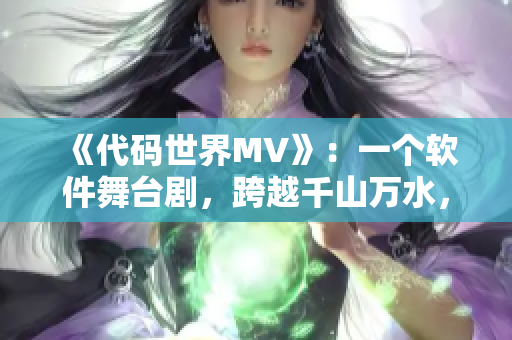 《代码世界MV》:一个软件舞台剧,跨越千山万水,闪耀无限星辰! 《代码世界MV》:一个软件舞台剧,跨越千山万水,闪耀无限星辰!