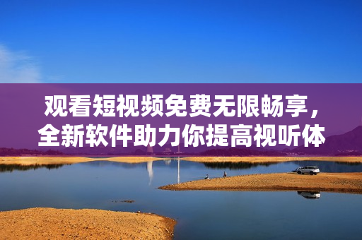 观看短视频免费无限畅享,全新软件助力你提高视听体验 观看短视频免费无限畅享,全新软件助力你提高视听体验