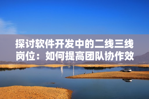 探讨软件开发中的二线三线岗位:如何提高团队协作效率? 探讨软件开发中的二线三线岗位:如何提高团队协作效率?