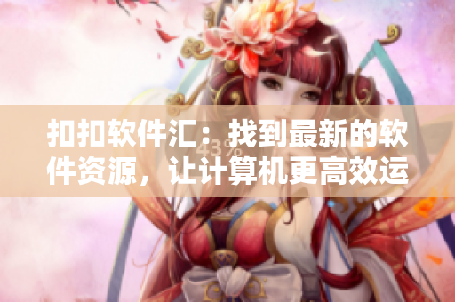 扣扣软件汇：找到最新的软件资源，让计算机更高效运行！