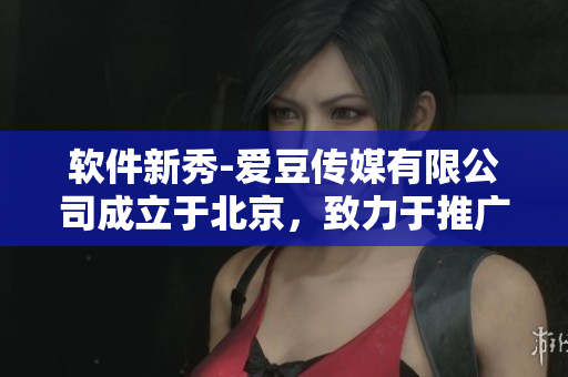 软件新秀-爱豆传媒有限公司成立于北京,致力于推广创新科技 软件新秀-爱豆传媒有限公司成立于北京,致力于推广创新科技