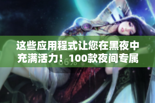 这些应用程式让您在黑夜中充满活力!100款夜间专属软件推荐 这些应用程式让您在黑夜中充满活力!100款夜间专属软件推荐