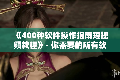 《400种软件操作指南短视频教程》- 你需要的所有软件使用技巧都在这！