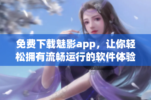 免费下载魅影app，让你轻松拥有流畅运行的软件体验！