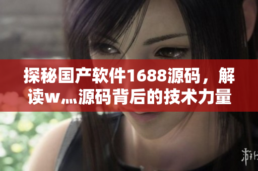 探秘国产软件1688源码,解读w灬源码背后的技术力量 探秘国产软件1688源码,解读w灬源码背后的技术力量