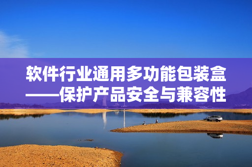 软件行业通用多功能包装盒——保护产品安全与兼容性