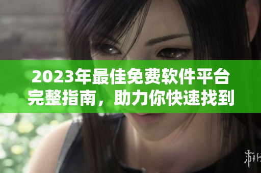 2023年最佳免费软件平台完整指南，助力你快速找到优质软件及教程