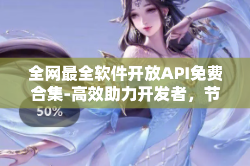 全网最全软件开放API免费合集-高效助力开发者,节约软件成本 全网最全软件开放API免费合集-高效助力开发者,节约软件成本