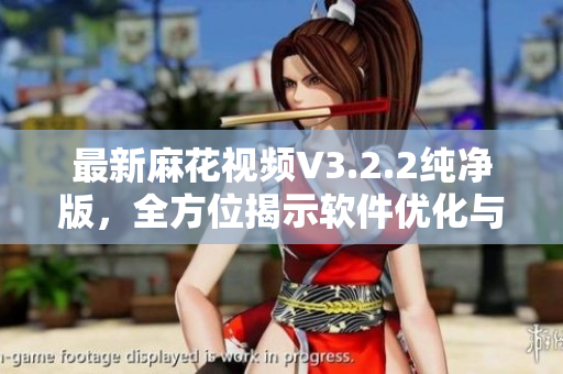 最新麻花视频V3.2.2纯净版,全方位揭示软件优化与功能更新 最新麻花视频V3.2.2纯净版,全方位揭示软件优化与功能更新
