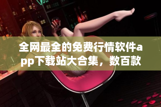 全网最全的免费行情软件app下载站大合集，数百款最新软件一网打尽! 
