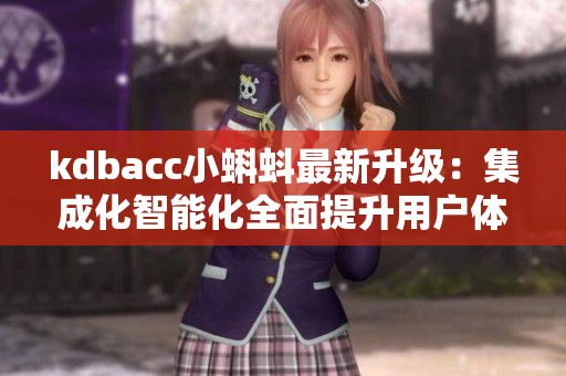 kdbacc小蝌蚪最新升级:集成化智能化全面提升用户体验 kdbacc小蝌蚪最新升级:集成化智能化全面提升用户体验